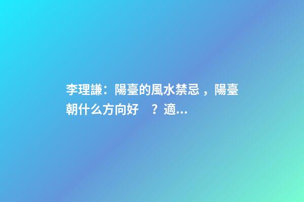 李理謙：陽臺的風水禁忌，陽臺朝什么方向好？適合擺放陽臺的植物